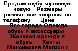 Продам шубу мутонную новую . Размеры разные,все вопросы по телефону.  › Цена ­ 10 000 - Все города Одежда, обувь и аксессуары » Женская одежда и обувь   . Ханты-Мансийский,Мегион г.